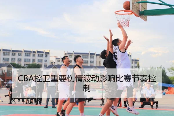 CBA控卫重要伤情波动影响比赛节奏控制